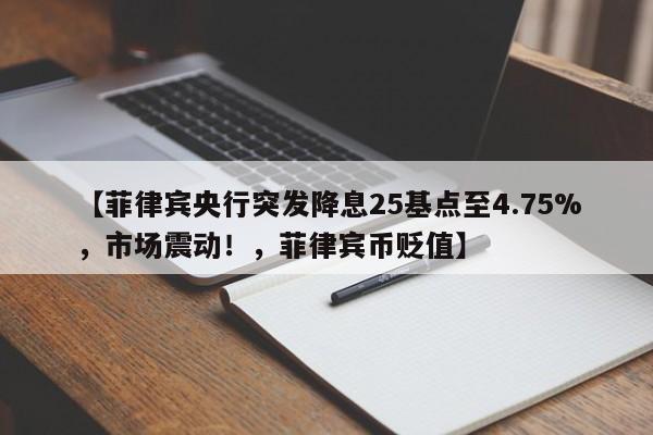 【菲律宾央行突发降息25基点至4.75%,市场震动!,菲律宾币贬值】