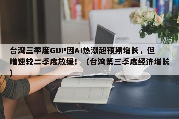 台湾三季度GDP因AI热潮超预期增长,但增速较二季度放缓!(台湾第三季度经济增长)
