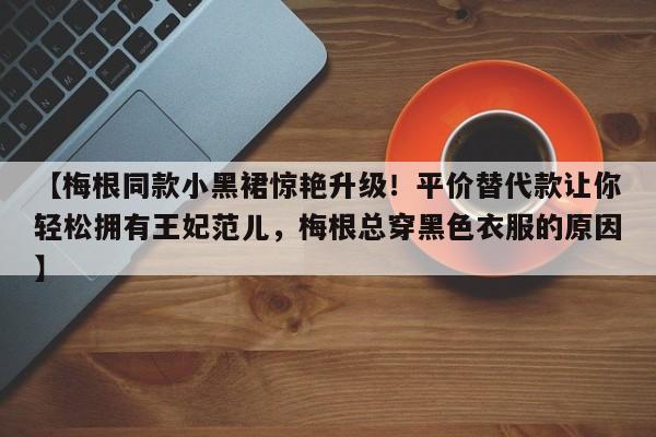 【梅根同款小黑裙惊艳升级!平价替代款让你轻松拥有王妃范儿,梅根总穿黑色衣服的原因】