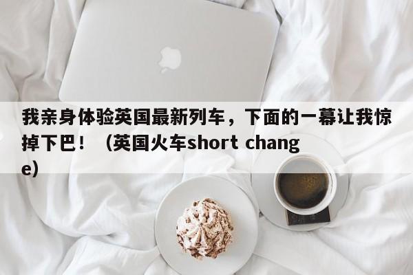 我亲身体验英国最新列车,下面的一幕让我惊掉下巴!(英国火车short change)