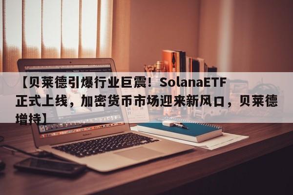【贝莱德引爆行业巨震!SolanaETF正式上线,加密货币市场迎来新风口,贝莱德增持】