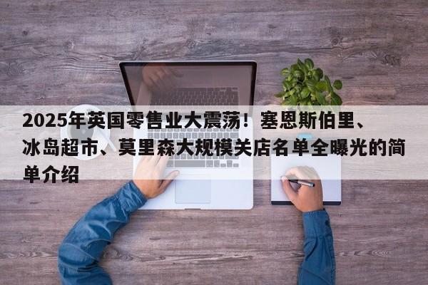 2025年英国零售业大震荡!塞恩斯伯里、冰岛超市、莫里森大规模关店名单全曝光的简单介绍
