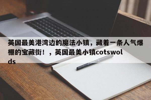 英国最美港湾边的魔法小镇,藏着一条人气爆棚的宝藏街!,英国最美小镇cotswolds