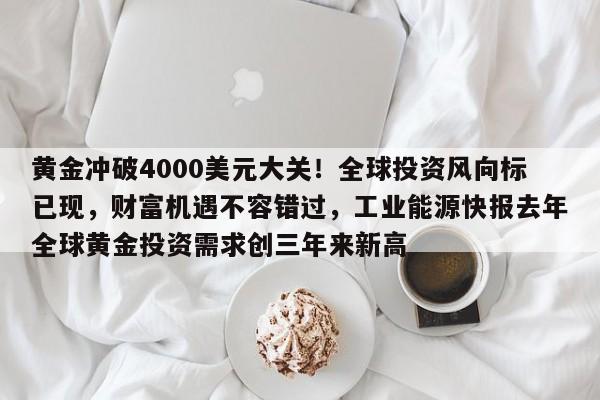 黄金冲破4000美元大关!全球投资风向标已现,财富机遇不容错过,工业能源快报去年全球黄金投资需求创三年来新高