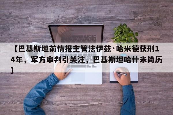 【巴基斯坦前情报主管法伊兹·哈米德获刑14年,军方审判引关注,巴基斯坦哈什米简历】