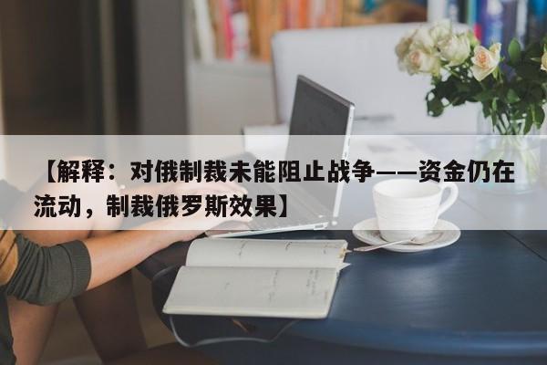 【解释:对俄制裁未能阻止战争——资金仍在流动,制裁俄罗斯效果】