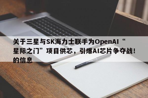 关于三星与SK海力士联手为OpenAI“星际之门”项目供芯,引爆AI芯片争夺战!的信息