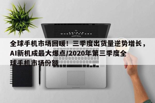 全球手机市场回暖!三季度出货量逆势增长,AI新机成最大爆点/2020年第三季度全球手机市场份额