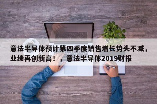 意法半导体预计第四季度销售增长势头不减,业绩再创新高!,意法半导体2019财报