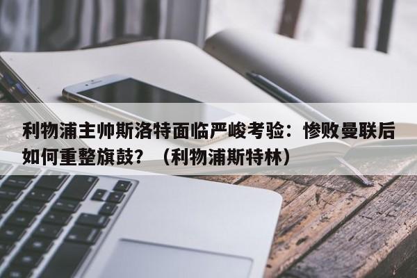 利物浦主帅斯洛特面临严峻考验:惨败曼联后如何重整旗鼓?(利物浦斯特林)