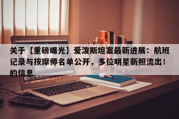关于【重磅曝光】爱泼斯坦案最新进展:航班记录与按摩师名单公开,多位明星新照流出!的信息