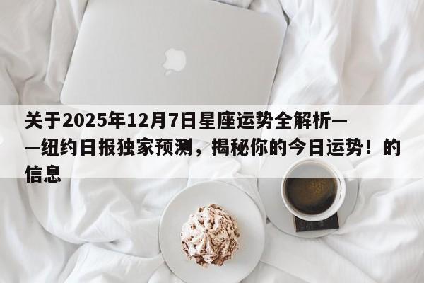 关于2025年12月7日星座运势全解析——纽约日报独家预测,揭秘你的今日运势!的信息