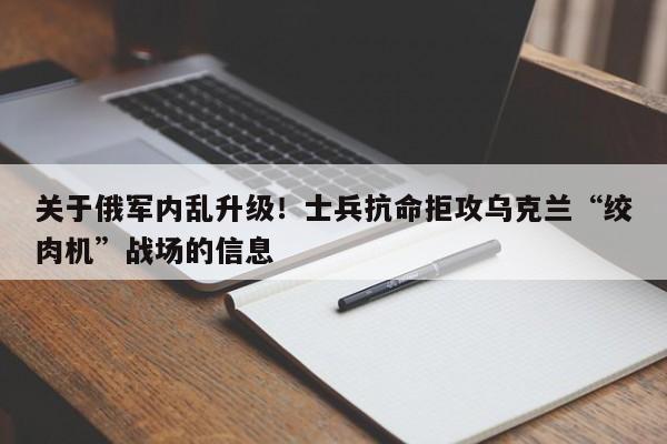 关于俄军内乱升级!士兵抗命拒攻乌克兰“绞肉机”战场的信息