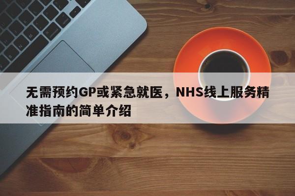 无需预约GP或紧急就医,NHS线上服务精准指南的简单介绍