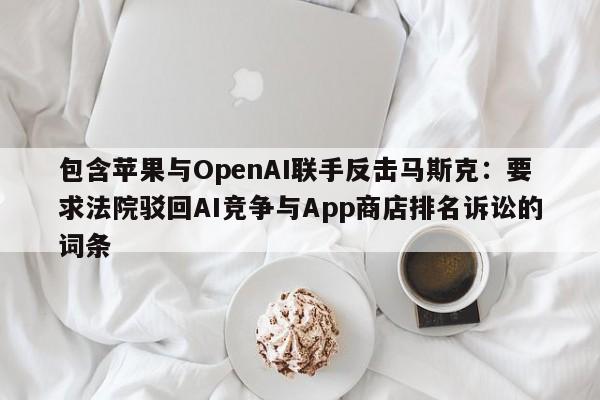 包含苹果与OpenAI联手反击马斯克:要求法院驳回AI竞争与App商店排名诉讼的词条
