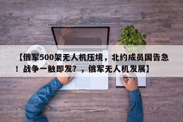 【俄军500架无人机压境,北约成员国告急!战争一触即发?,俄军无人机发展】
