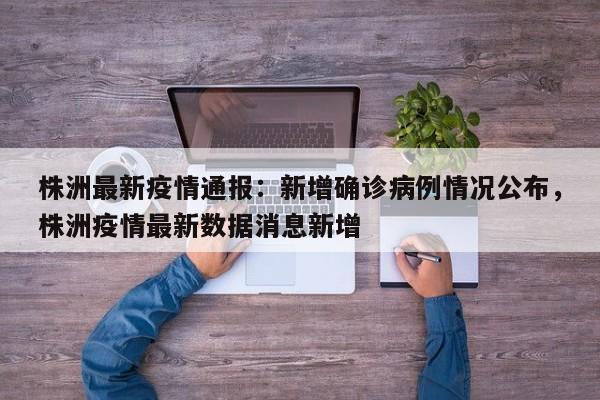 株洲最新疫情通报:新增确诊病例情况公布,株洲疫情最新数据消息新增