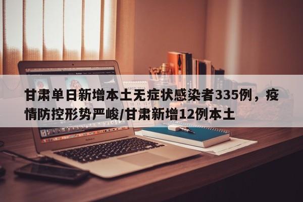 甘肃单日新增本土无症状感染者335例,疫情防控形势严峻/甘肃新增12例本土