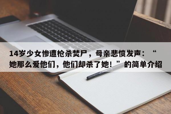 14岁少女惨遭枪杀焚尸,母亲悲愤发声:“她那么爱他们,他们却杀了她!”的简单介绍