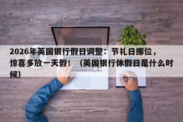 2026年英国银行假日调整:节礼日挪位,惊喜多放一天假!(英国银行休假日是什么时候)