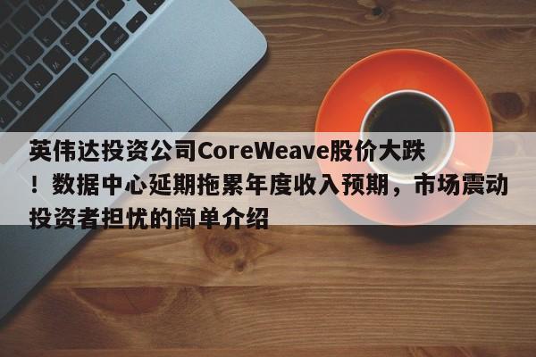 英伟达投资公司CoreWeave股价大跌!数据中心延期拖累年度收入预期,市场震动投资者担忧的简单介绍