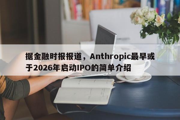 据金融时报报道,Anthropic最早或于2026年启动IPO的简单介绍