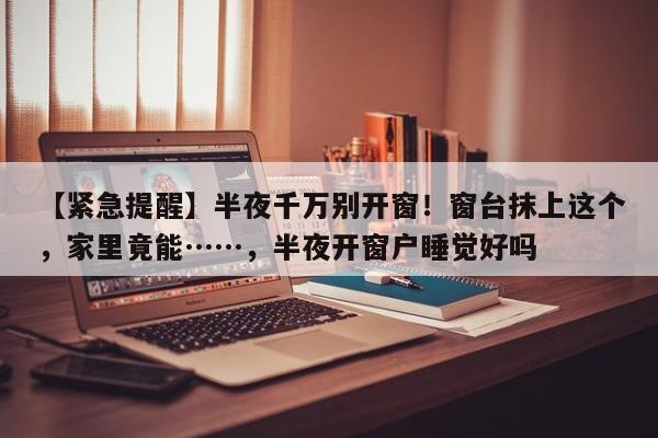 【紧急提醒】半夜千万别开窗!窗台抹上这个,家里竟能……,半夜开窗户睡觉好吗