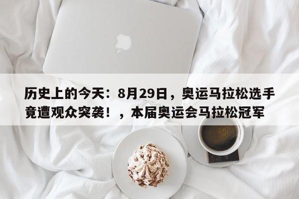 历史上的今天:8月29日,奥运马拉松选手竟遭观众突袭!,本届奥运会马拉松冠军