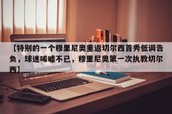 【特别的一个穆里尼奥重返切尔西首秀低调告负,球迷唏嘘不已,穆里尼奥第一次执教切尔西】