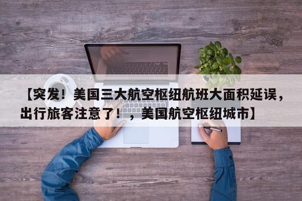 【突发!美国三大航空枢纽航班大面积延误,出行旅客注意了!,美国航空枢纽城市】