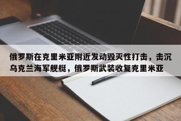 俄罗斯在克里米亚附近发动毁灭性打击，击沉乌克兰海军舰艇，俄罗斯武装收复克里米亚