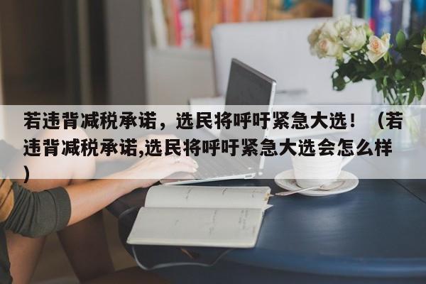 若违背减税承诺,选民将呼吁紧急大选!(若违背减税承诺,选民将呼吁紧急大选会怎么样)