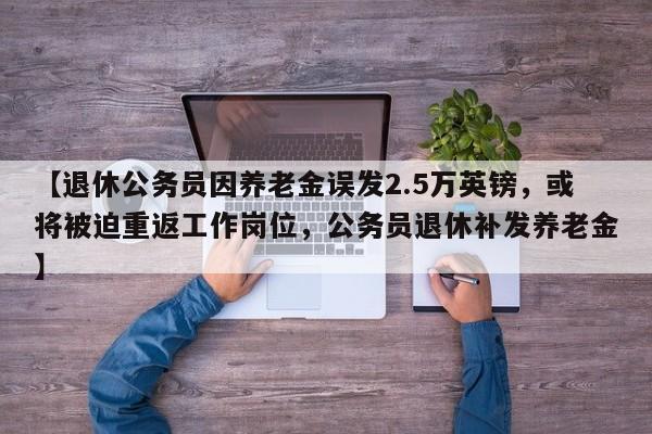 【退休公务员因养老金误发2.5万英镑,或将被迫重返工作岗位,公务员退休补发养老金】