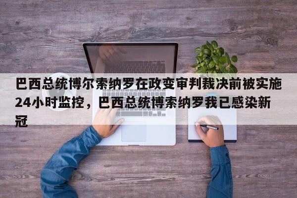 巴西总统博尔索纳罗在政变审判裁决前被实施24小时监控，巴西总统博索纳罗我已感染新冠