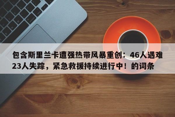 包含斯里兰卡遭强热带风暴重创:46人遇难23人失踪,紧急救援持续进行中!的词条