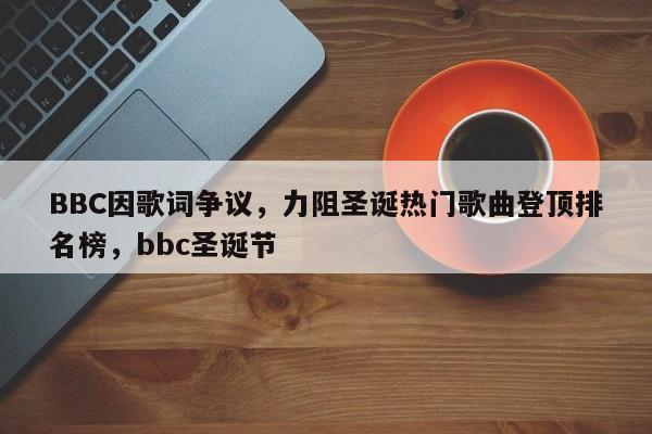 BBC因歌词争议,力阻圣诞热门歌曲登顶排名榜,bbc圣诞节