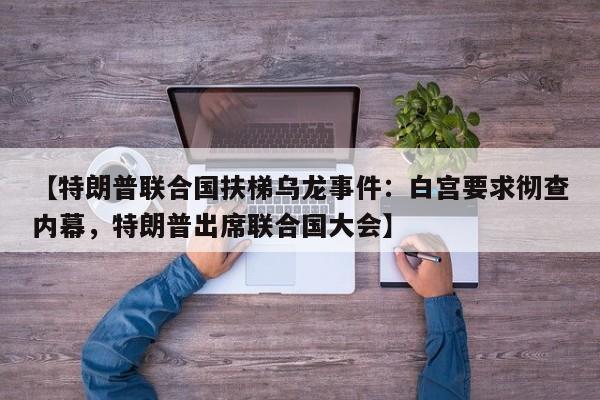 【特朗普联合国扶梯乌龙事件:白宫要求彻查内幕,特朗普出席联合国大会】