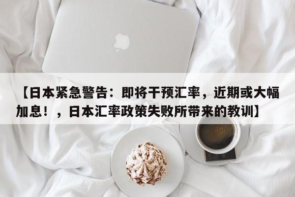 【日本紧急警告:即将干预汇率,近期或大幅加息!,日本汇率政策失败所带来的教训】