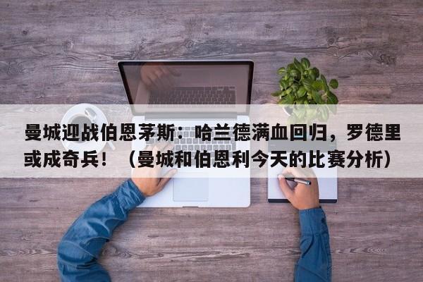 曼城迎战伯恩茅斯：哈兰德满血回归，罗德里或成奇兵！（曼城和伯恩利今天的比赛分析）