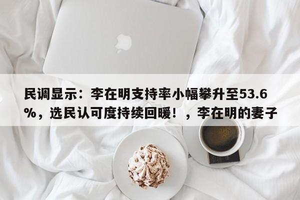 民调显示:李在明支持率小幅攀升至53.6%,选民认可度持续回暖!,李在明的妻子