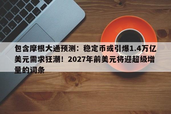 包含摩根大通预测:稳定币或引爆1.4万亿美元需求狂潮!2027年前美元将迎超级增量的词条