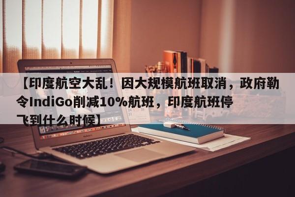 【印度航空大乱!因大规模航班取消,政府勒令IndiGo削减10%航班,印度航班停飞到什么时候】