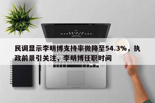 民调显示李明博支持率微降至54.3%,执政前景引关注,李明博任职时间