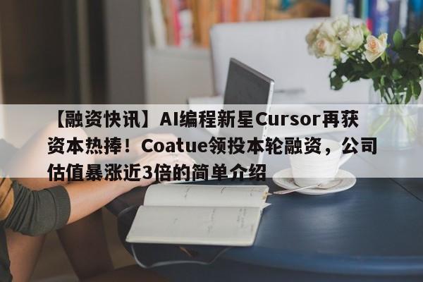 【融资快讯】AI编程新星Cursor再获资本热捧!Coatue领投本轮融资,公司估值暴涨近3倍的简单介绍