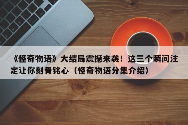 《怪奇物语》大结局震撼来袭!这三个瞬间注定让你刻骨铭心(怪奇物语分集介绍)