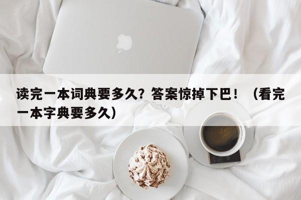 读完一本词典要多久?答案惊掉下巴!(看完一本字典要多久)