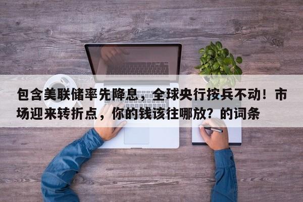 包含美联储率先降息,全球央行按兵不动!市场迎来转折点,你的钱该往哪放?的词条