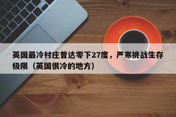英国最冷村庄曾达零下27度,严寒挑战生存极限(英国很冷的地方)
