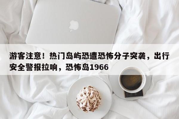 游客注意!热门岛屿恐遭恐怖分子突袭,出行安全警报拉响,恐怖岛1966