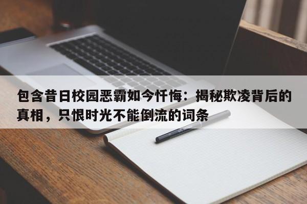 包含昔日校园恶霸如今忏悔:揭秘欺凌背后的真相,只恨时光不能倒流的词条